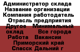 Администратор склада › Название организации ­ Компания-работодатель › Отрасль предприятия ­ Другое › Минимальный оклад ­ 1 - Все города Работа » Вакансии   . Приморский край,Спасск-Дальний г.